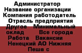 Администратор › Название организации ­ Компания-работодатель › Отрасль предприятия ­ Другое › Минимальный оклад ­ 1 - Все города Работа » Вакансии   . Ненецкий АО,Нижняя Пеша с.